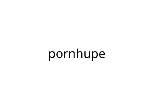 pornhupe